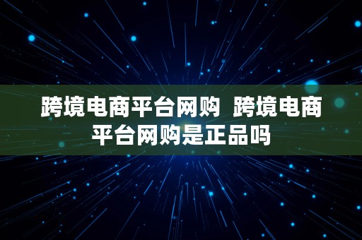 跨境电商平台网购  跨境电商平台网购是正品吗