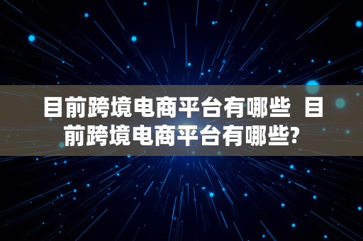 目前跨境电商平台有哪些  目前跨境电商平台有哪些?