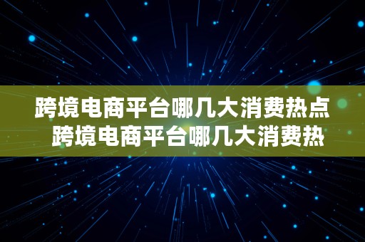 跨境电商平台哪几大消费热点  跨境电商平台哪几大消费热点最多