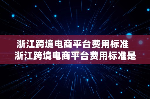 浙江跨境电商平台费用标准  浙江跨境电商平台费用标准是多少