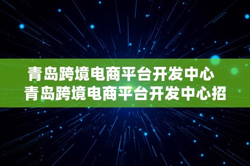 青岛跨境电商平台开发中心  青岛跨境电商平台开发中心招聘