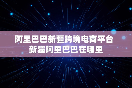 阿里巴巴新疆跨境电商平台  新疆阿里巴巴在哪里
