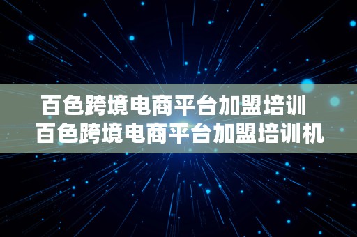 百色跨境电商平台加盟培训  百色跨境电商平台加盟培训机构