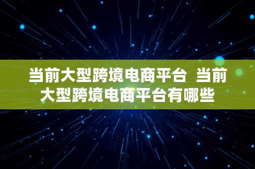 当前大型跨境电商平台  当前大型跨境电商平台有哪些