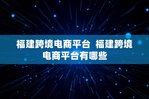 福建跨境电商平台  福建跨境电商平台有哪些