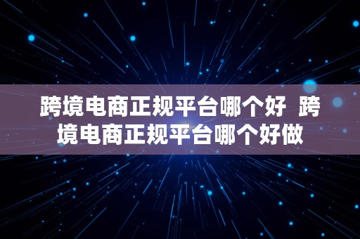 跨境电商正规平台哪个好  跨境电商正规平台哪个好做