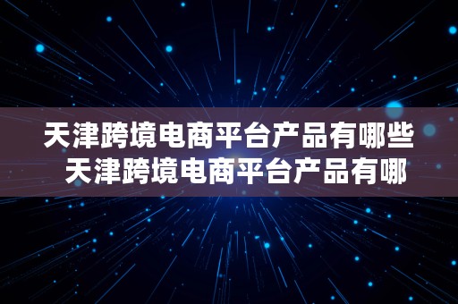 天津跨境电商平台产品有哪些  天津跨境电商平台产品有哪些品牌