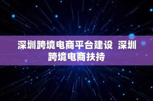 深圳跨境电商平台建设  深圳跨境电商扶持