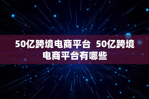 50亿跨境电商平台  50亿跨境电商平台有哪些