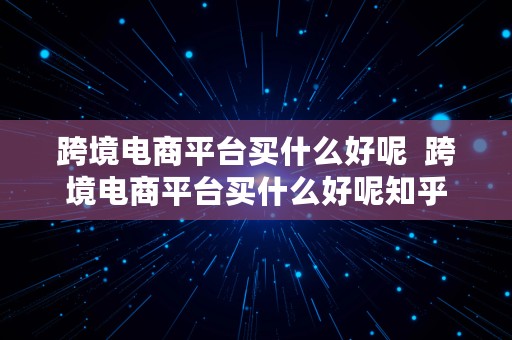 跨境电商平台买什么好呢  跨境电商平台买什么好呢知乎