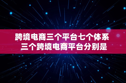 跨境电商三个平台七个体系  三个跨境电商平台分别是