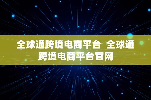 全球通跨境电商平台  全球通跨境电商平台官网