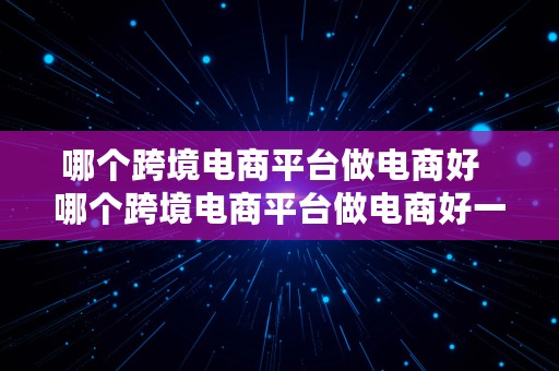 哪个跨境电商平台做电商好  哪个跨境电商平台做电商好一点