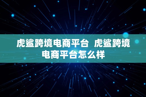 虎鲨跨境电商平台  虎鲨跨境电商平台怎么样