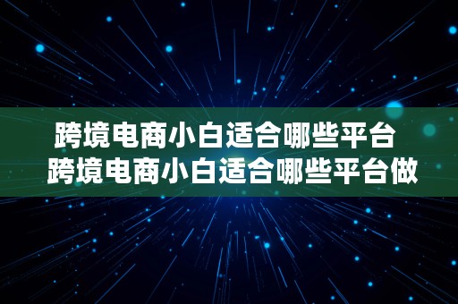 跨境电商小白适合哪些平台  跨境电商小白适合哪些平台做