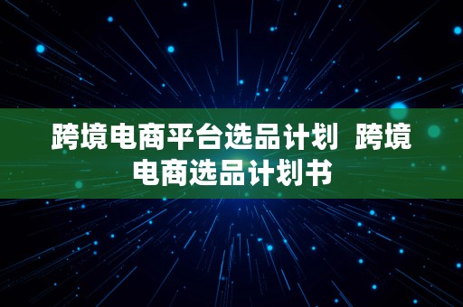 跨境电商平台选品计划  跨境电商选品计划书