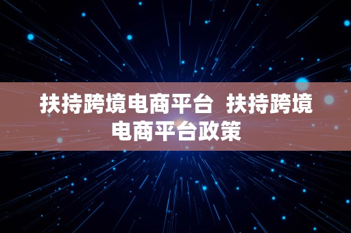 扶持跨境电商平台  扶持跨境电商平台政策