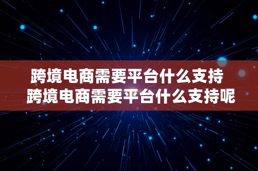 跨境电商需要平台什么支持  跨境电商需要平台什么支持呢