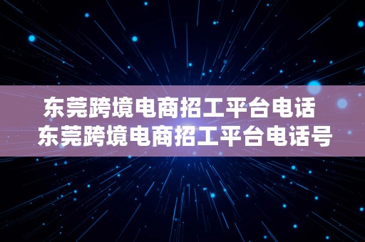 东莞跨境电商招工平台电话  东莞跨境电商招工平台电话号码