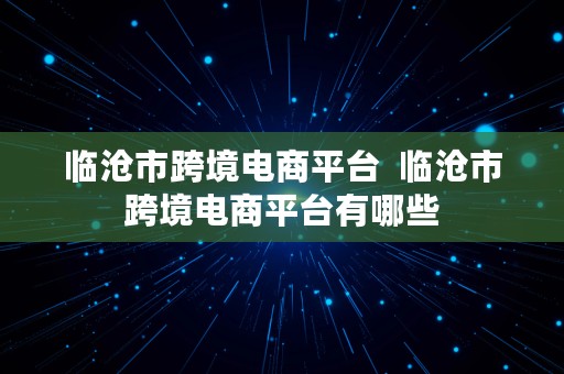 临沧市跨境电商平台  临沧市跨境电商平台有哪些