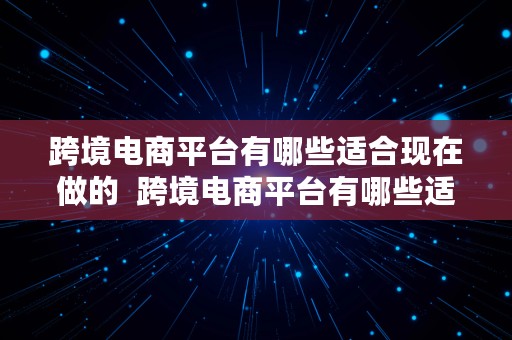 跨境电商平台有哪些适合现在做的  跨境电商平台有哪些适合现在做的产品