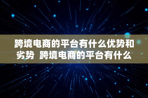 跨境电商的平台有什么优势和劣势  跨境电商的平台有什么优势和劣势呢