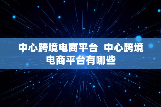 中心跨境电商平台  中心跨境电商平台有哪些