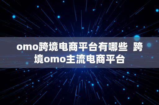 omo跨境电商平台有哪些  跨境omo主流电商平台