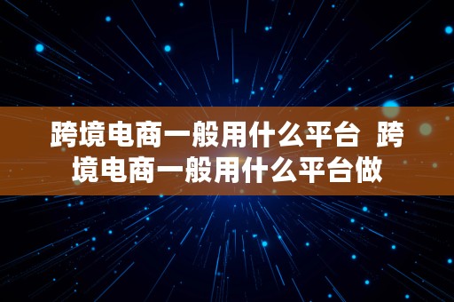 跨境电商一般用什么平台  跨境电商一般用什么平台做