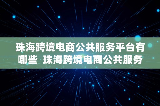 珠海跨境电商公共服务平台有哪些  珠海跨境电商公共服务平台有哪些公司