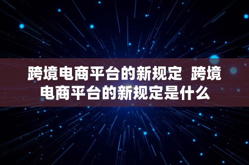 跨境电商平台的新规定  跨境电商平台的新规定是什么