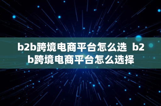 b2b跨境电商平台怎么选  b2b跨境电商平台怎么选择