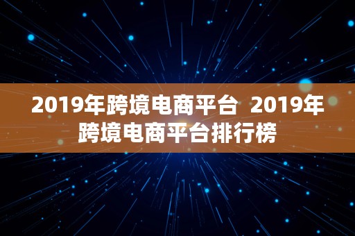 2019年跨境电商平台  2019年跨境电商平台排行榜