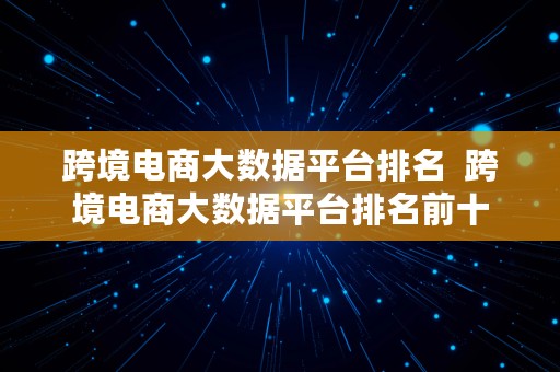 跨境电商大数据平台排名  跨境电商大数据平台排名前十