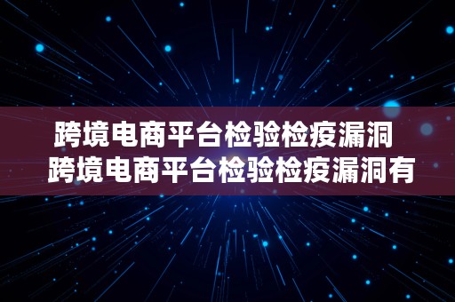 跨境电商平台检验检疫漏洞  跨境电商平台检验检疫漏洞有哪些