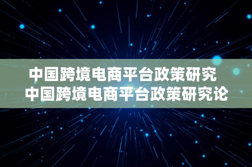 中国跨境电商平台政策研究  中国跨境电商平台政策研究论文