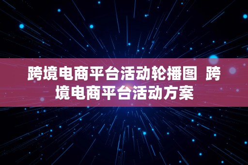 跨境电商平台活动轮播图  跨境电商平台活动方案