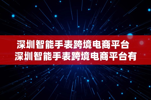 深圳智能手表跨境电商平台  深圳智能手表跨境电商平台有哪些