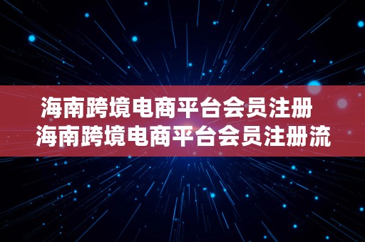 海南跨境电商平台会员注册  海南跨境电商平台会员注册流程