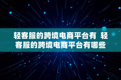 轻客服的跨境电商平台有  轻客服的跨境电商平台有哪些