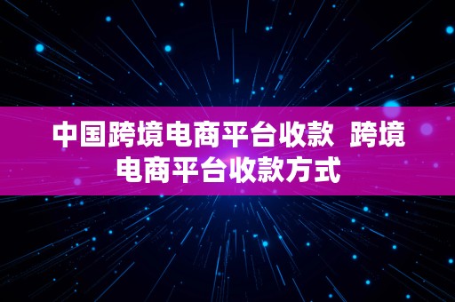 中国跨境电商平台收款  跨境电商平台收款方式