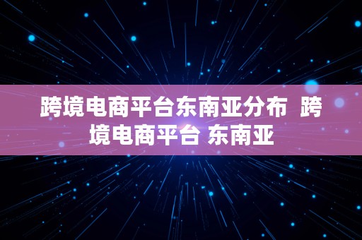 跨境电商平台东南亚分布  跨境电商平台 东南亚