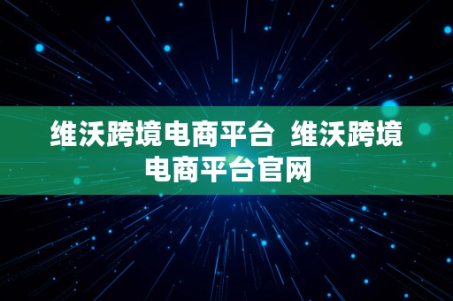 维沃跨境电商平台  维沃跨境电商平台官网