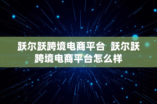 跃尔跃跨境电商平台  跃尔跃跨境电商平台怎么样