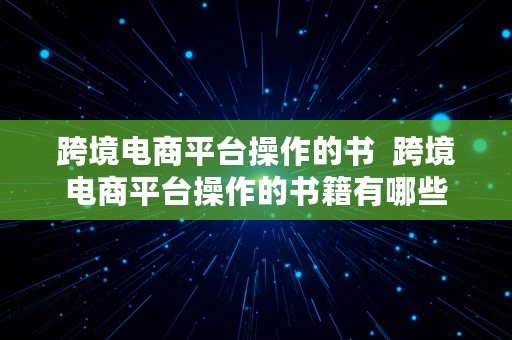 跨境电商平台操作的书  跨境电商平台操作的书籍有哪些