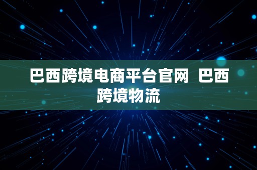 巴西跨境电商平台官网  巴西跨境物流