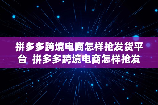 拼多多跨境电商怎样抢发货平台  拼多多跨境电商怎样抢发货平台券