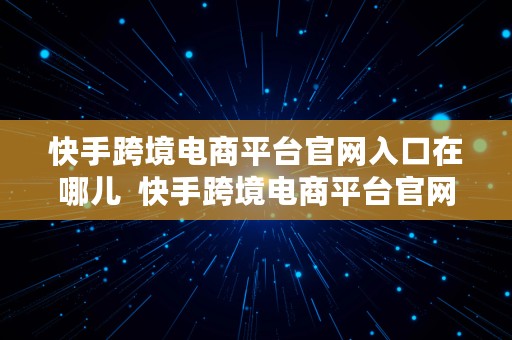 快手跨境电商平台官网入口在哪儿  快手跨境电商平台官网入口在哪儿找