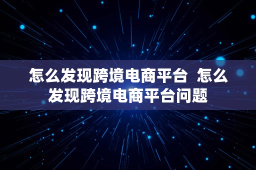 怎么发现跨境电商平台  怎么发现跨境电商平台问题