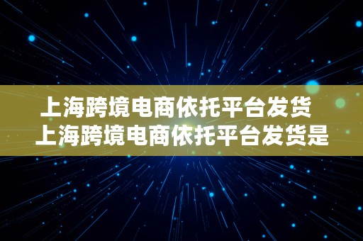 上海跨境电商依托平台发货  上海跨境电商依托平台发货是真的吗